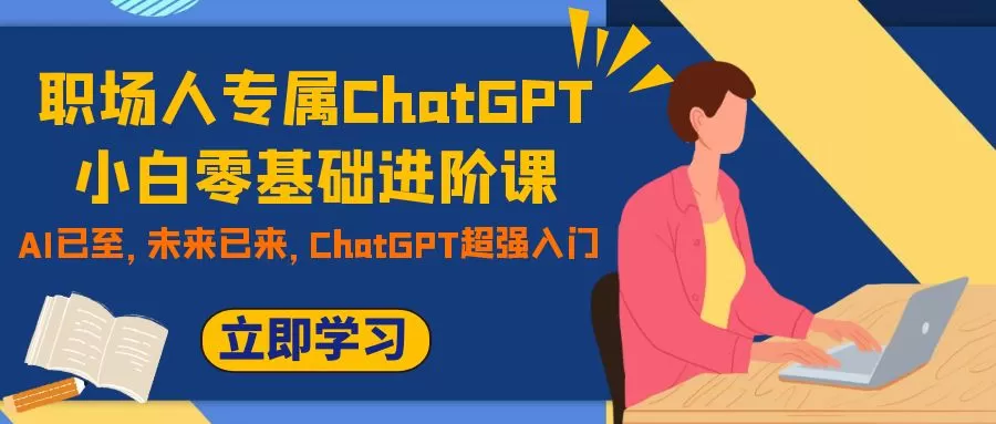 （7631期）职场人专属ChatGPT小白零基础进阶课，AI已至，未来已来，ChatGPT超强入门 - 淘客掘金网-淘客掘金网