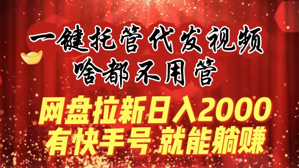 一键托管代发视频，啥都不用管，网盘拉新日入2000+，有快手号就能躺赚 - 淘客掘金网-淘客掘金网