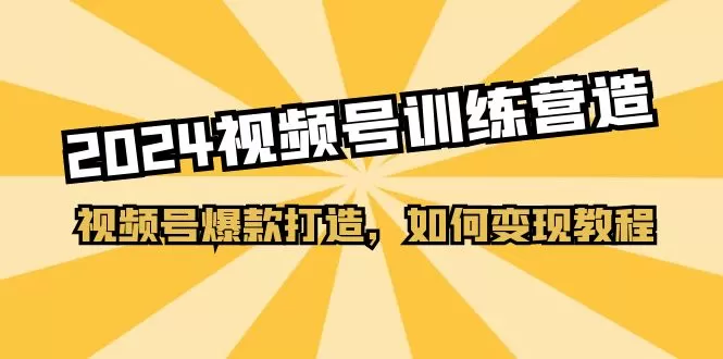 2024视频号训练营，视频号爆款打造，如何变现教程（20节课） - 淘客掘金网-淘客掘金网