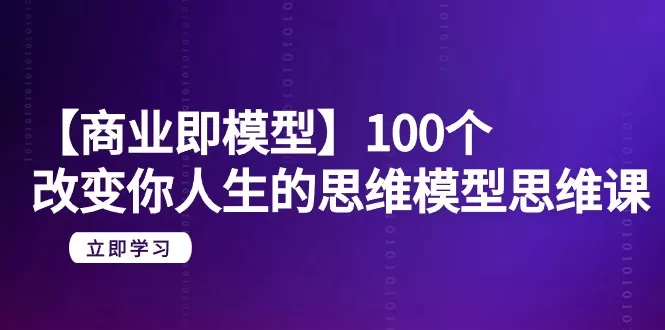 【商业 即模型】100个-改变你人生的思维模型思维课-20节-无水印 - 淘客掘金网-淘客掘金网