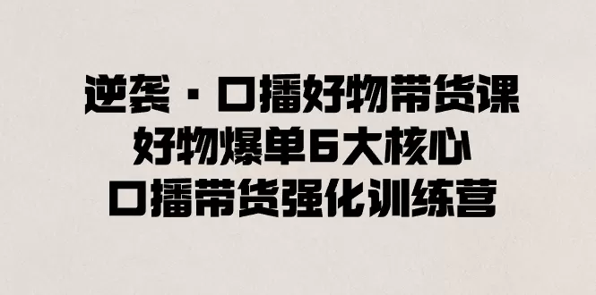 逆袭·口播好物带货课，好物爆单6大核心，口播带货强化训练营 - 淘客掘金网-淘客掘金网