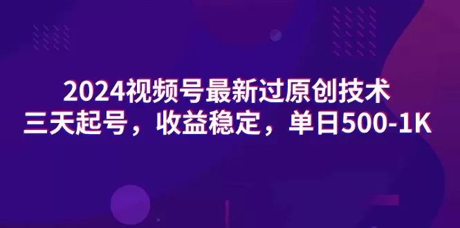 2024视频号最新过原创技术，三天起号，收益稳定，单日500-1K - 淘客掘金网-淘客掘金网