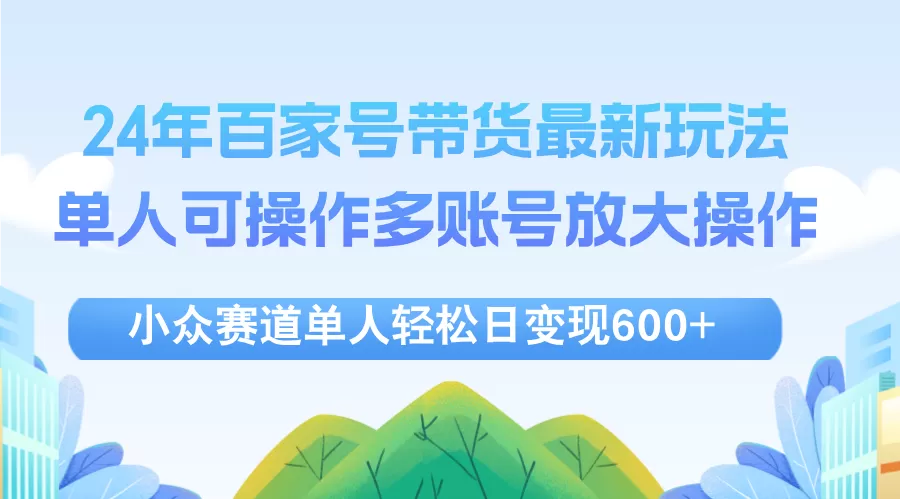 24年百家号视频带货最新玩法，单人可操作多账号放大操作，单人轻松日变… - 淘客掘金网-淘客掘金网