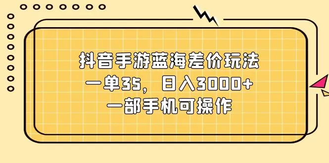 抖音手游蓝海差价玩法，一单35，日入3000+，一部手机可操作 - 淘客掘金网-淘客掘金网