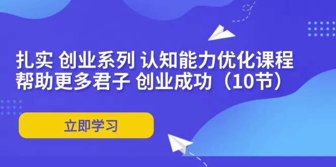 扎实 创业系列 认知能力优化课程：帮助更多君子 创业成功（10节） - 淘客掘金网-淘客掘金网