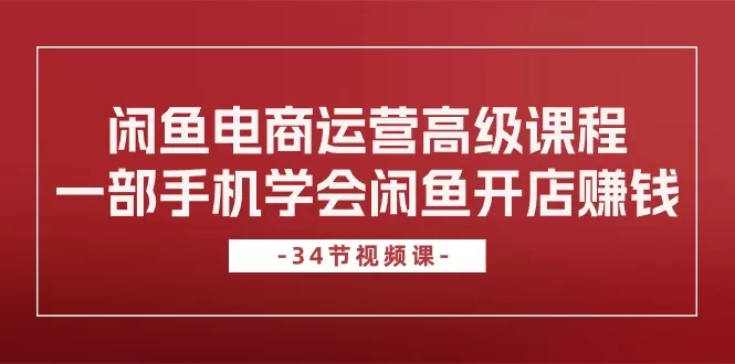 闲鱼电商运营高级课程，一部手机学会闲鱼开店赚钱（34节课） - 淘客掘金网-淘客掘金网