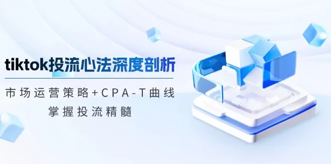 tiktok投流心法深度剖析：市场运营策略+CPA-T曲线，掌握投流精髓 - 淘客掘金网-淘客掘金网