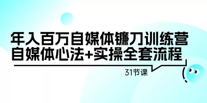 年入百万自媒体镰刀训练营：自媒体心法+实操全套流程（31节课） - 淘客掘金网-淘客掘金网