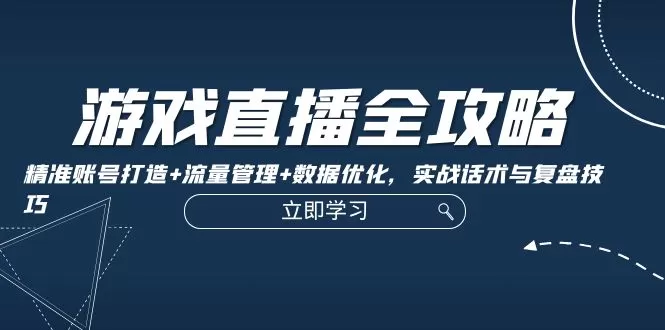 游戏直播全攻略：精准账号打造+流量管理+数据优化，实战话术与复盘技巧 - 淘客掘金网-淘客掘金网