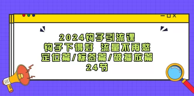 2024钩子·引流课：钩子下得好 流量不再愁，定位篇/标签篇/破播放篇/24节 - 淘客掘金网-淘客掘金网