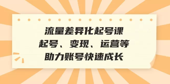 流量差异化起号课：起号、变现、运营等，助力账号快速成长 - 淘客掘金网-淘客掘金网