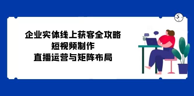 企业实体线上获客全攻略：短视频制作、直播运营与矩阵布局 - 淘客掘金网-淘客掘金网