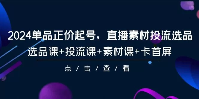 2024单品正价起号，直播素材投流选品，选品课+投流课+素材课+卡首屏-101节 - 淘客掘金网-淘客掘金网