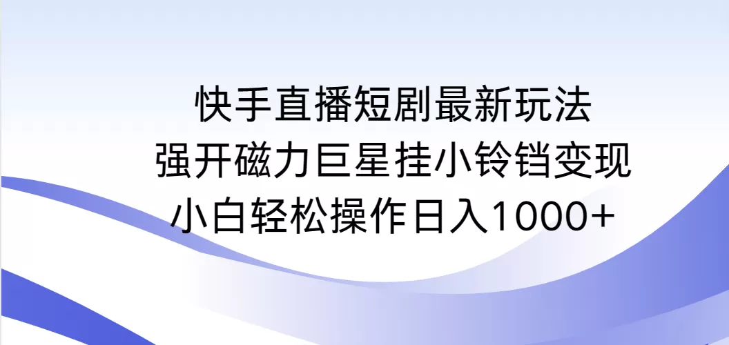 快手直播短剧最新玩法，强开磁力巨星挂小铃铛变现，小白轻松操作日入1000+ - 淘客掘金网-淘客掘金网