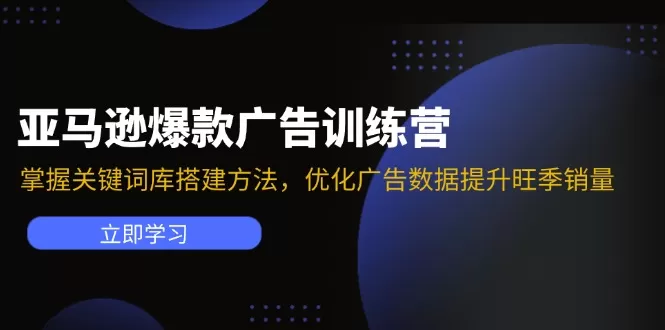 亚马逊爆款广告训练营：掌握关键词库搭建方法，优化广告数据提升旺季销量 - 淘客掘金网-淘客掘金网