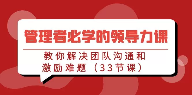 管理者必学的领导力课：教你解决团队沟通和激励难题（33节课） - 淘客掘金网-淘客掘金网