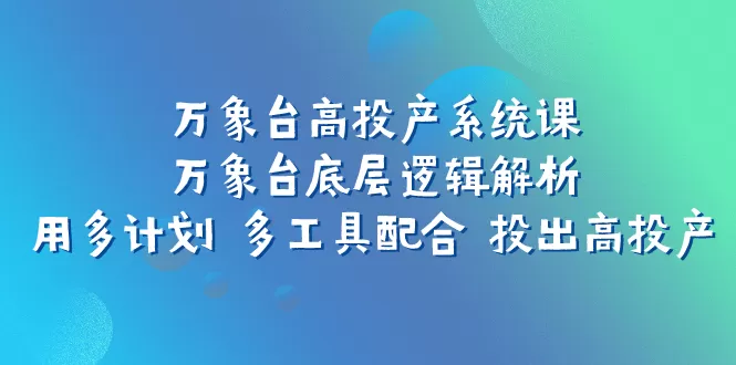 （7619期）万象台高投产系统课：万象台底层逻辑解析 用多计划 多工具配合 投出高投产 - 淘客掘金网-淘客掘金网