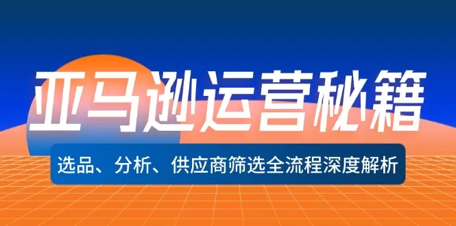 亚马逊运营秘籍：选品、分析、供应商筛选全流程深度解析（无水印） - 淘客掘金网-淘客掘金网