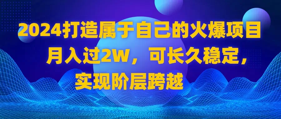 2024 打造属于自己的火爆项目，月入过2W，可长久稳定，实现阶层跨越 - 淘客掘金网-淘客掘金网