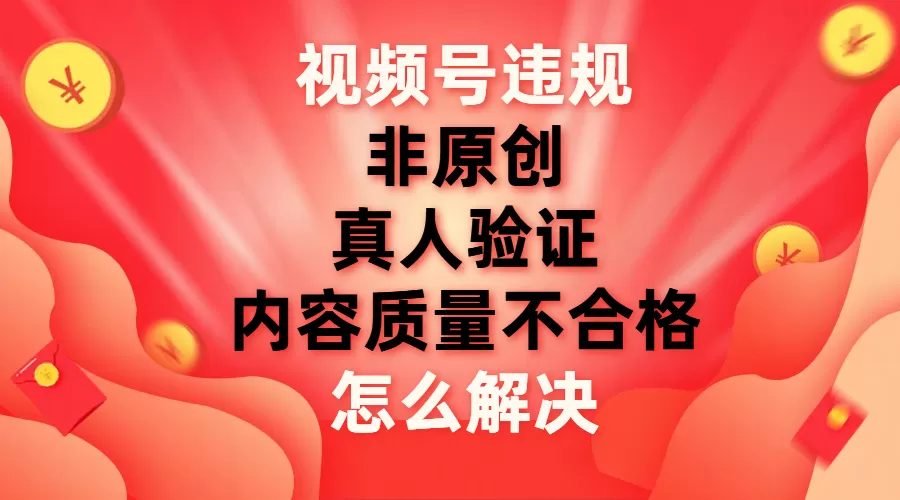 （7692期）视频号【非原创，内容质量不合格，真人验证】违规怎么解决 - 淘客掘金网-淘客掘金网