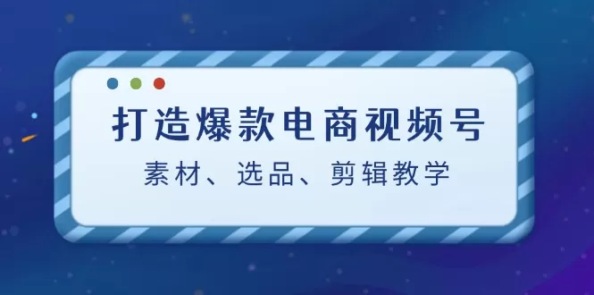 打造爆款电商视频号：素材、选品、剪辑教程（附工具） - 淘客掘金网-淘客掘金网