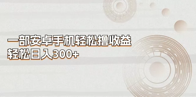 一部安卓手机轻松撸收益，轻松日入300+ - 淘客掘金网-淘客掘金网