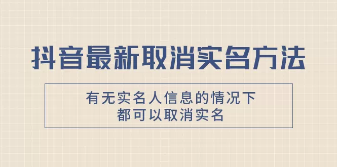 抖音最新取消实名方法，有无实名人信息的情况下都可以取消实名，自测【 - 淘客掘金网-淘客掘金网