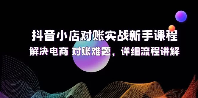 抖音小店对账实战新手课程，解决电商 对账难题，详细流程讲解 - 淘客掘金网-淘客掘金网