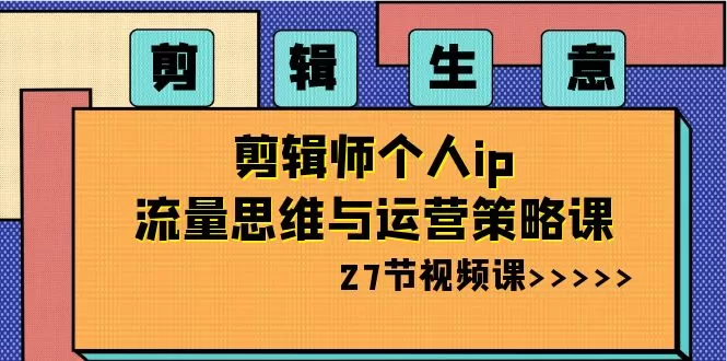 剪辑 生意-剪辑师个人ip流量思维与运营策略课（27节视频课） - 淘客掘金网-淘客掘金网