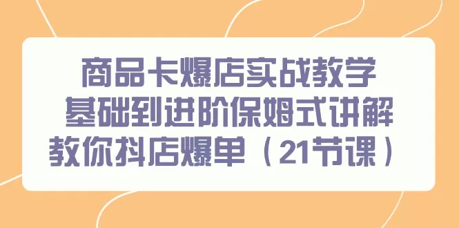 商品卡爆店实战教学，基础到进阶保姆式讲解教你抖店爆单（21节课） - 淘客掘金网-淘客掘金网