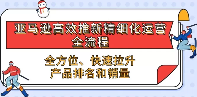 亚马逊-高效推新精细化 运营全流程，全方位、快速 拉升产品排名和销量 - 淘客掘金网-淘客掘金网