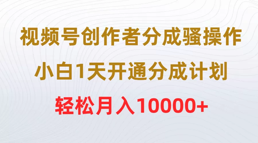 视频号创作者分成骚操作，小白1天开通分成计划，轻松月入10000+ - 淘客掘金网-淘客掘金网