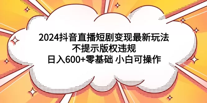 2024抖音直播短剧变现最新玩法，不提示版权违规 日入600+零基础 小白可操作 - 淘客掘金网-淘客掘金网