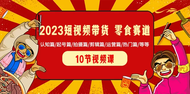 2023短视频带货 零食赛道 认知篇/起号篇/拍摄篇/剪辑篇/运营篇/热门篇/等等 - 淘客掘金网-淘客掘金网