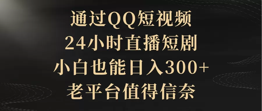 通过QQ短视频、24小时直播短剧，小白也能日入300+，老平台值得信奈 - 淘客掘金网-淘客掘金网