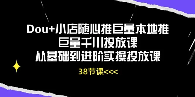 Dou+小店随心推巨量本地推巨量千川投放课从基础到进阶实操投放课（38节） - 淘客掘金网-淘客掘金网