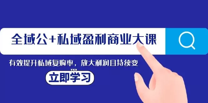 全域公+私域盈利商业大课，有效提升私域复购率，放大利润且持续变现 - 淘客掘金网-淘客掘金网