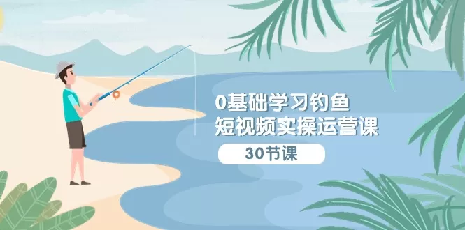 0基础学习钓鱼短视频实操运营课：认知篇/定位篇/工具篇/内容篇/运营篇 - 淘客掘金网-淘客掘金网