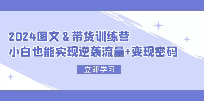 2024 图文+带货训练营，小白也能实现逆袭流量+变现密码 - 淘客掘金网-淘客掘金网