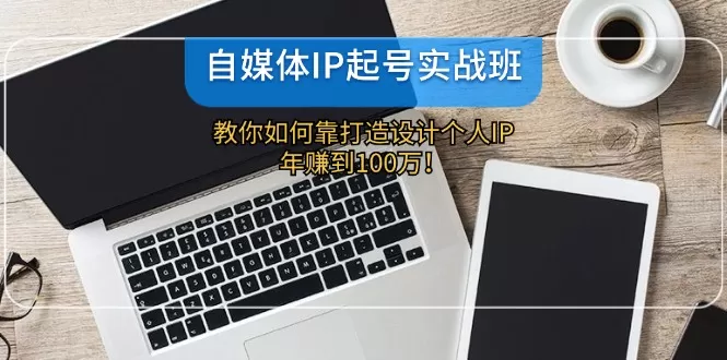 自媒体IP-起号实战班：教你如何靠打造设计个人IP，年赚到100万！ - 淘客掘金网-淘客掘金网