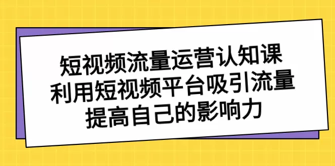 短视频流量-运营认知课，利用短视频平台吸引流量，提高自己的影响力 - 淘客掘金网-淘客掘金网