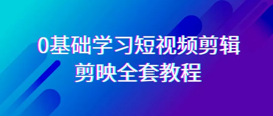 0基础系统学习-短视频剪辑，剪映-全套33节-无水印教程，全面覆盖-剪辑功能 - 淘客掘金网-淘客掘金网