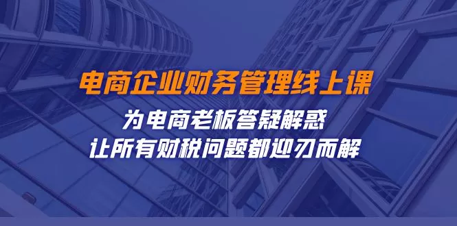 （7504期）电商企业-财务管理线上课：为电商老板答疑解惑-让所有财税问题都迎刃而解 - 淘客掘金网-淘客掘金网