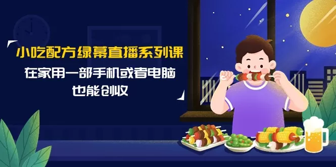 小吃配方绿幕直播系列课，在家用一部手机或者电脑也能创收（14节课） - 淘客掘金网-淘客掘金网