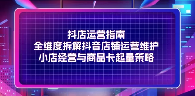 抖店运营指南，全维度拆解抖音店铺运营维护，小店经营与商品卡起量策略 - 淘客掘金网-淘客掘金网