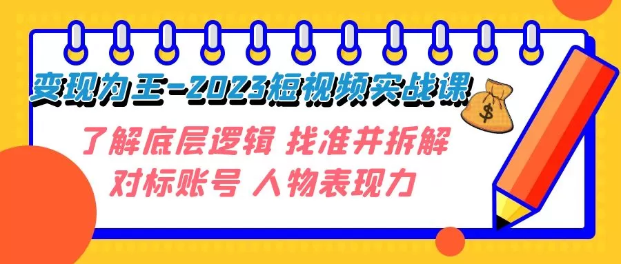 （7640期）变现·为王-2023短视频实战课 了解底层逻辑 找准并拆解对标账号 人物表现力 - 淘客掘金网-淘客掘金网