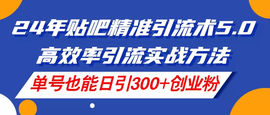 24年贴吧精准引流术5.0，高效率引流实战方法，单号也能日引300+创业粉 - 淘客掘金网-淘客掘金网