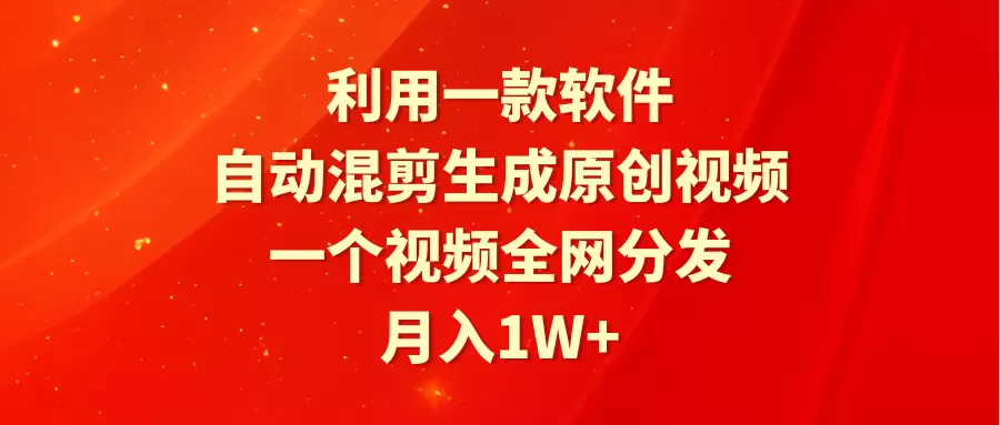 利用一款软件，自动混剪生成原创视频，一个视频全网分发，月入1W+附软件 - 淘客掘金网-淘客掘金网