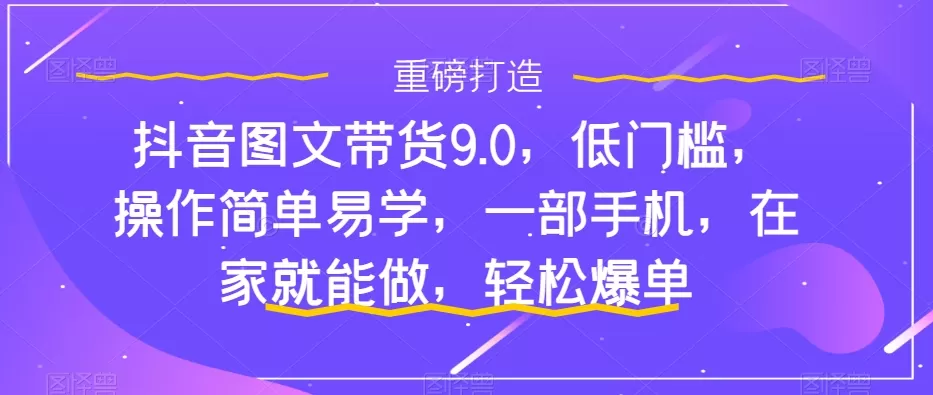 （7572期）抖音图文带货9.0，低门槛，操作简单易学，一部手机，在家就能做，轻松爆单 - 淘客掘金网-淘客掘金网