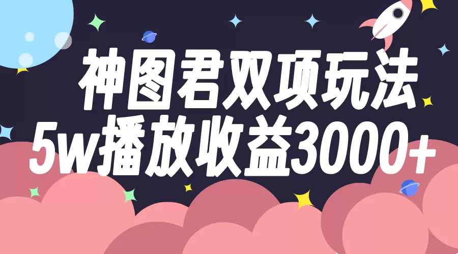 神图君双项玩法5w播放收益3000+ - 淘客掘金网-淘客掘金网